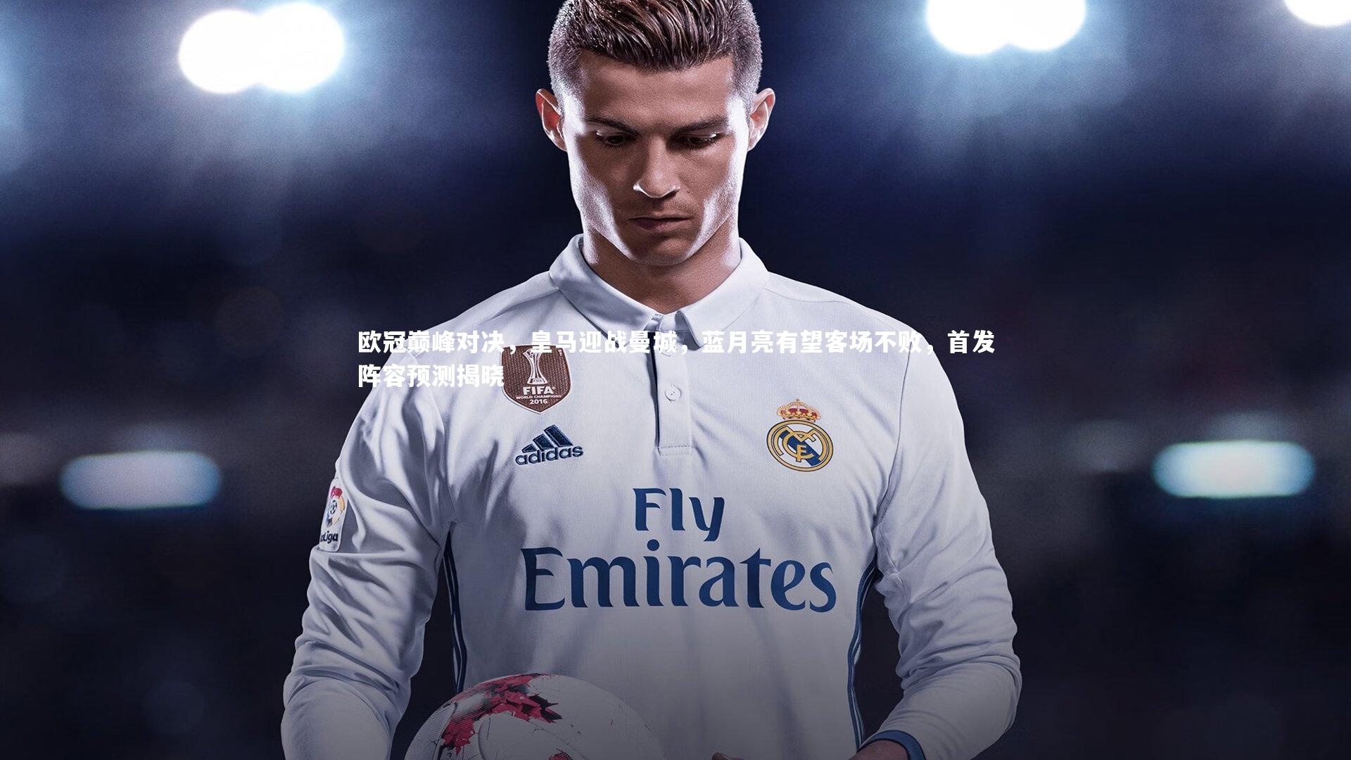 欧冠巅峰对决，皇马迎战曼城，蓝月亮有望客场不败，首发阵容预测揭晓