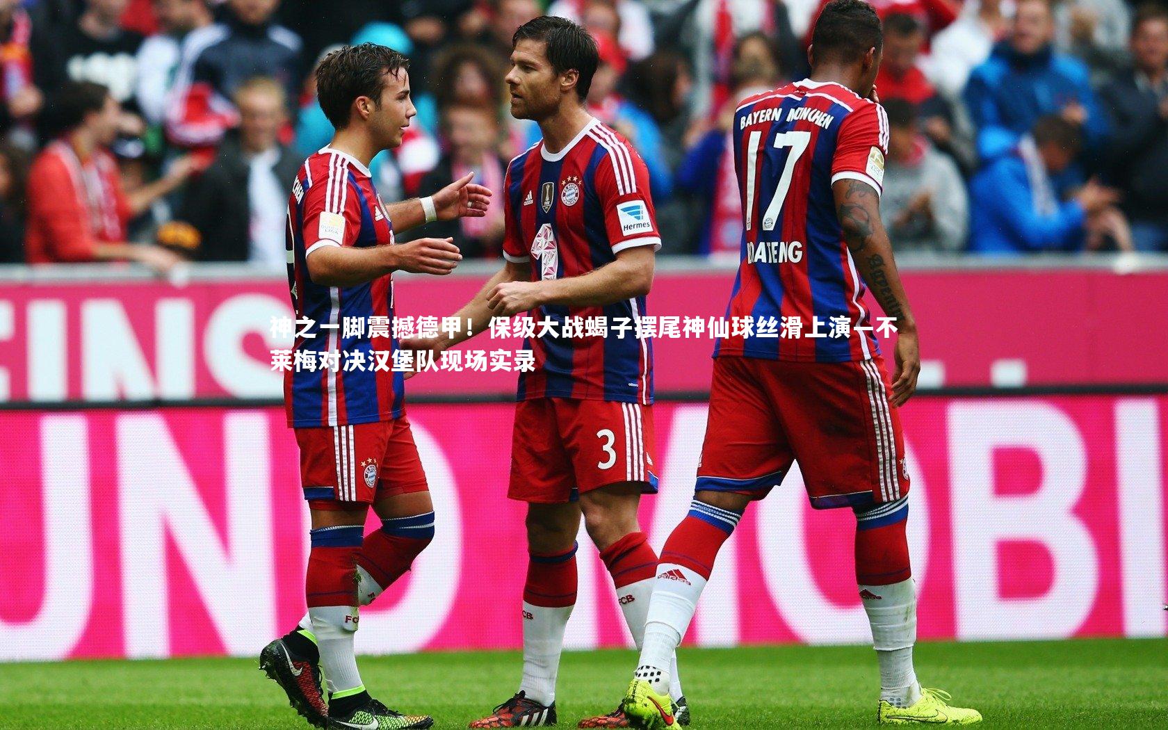 神之一脚震撼德甲！保级大战蝎子摆尾神仙球丝滑上演—不莱梅对决汉堡队现场实录