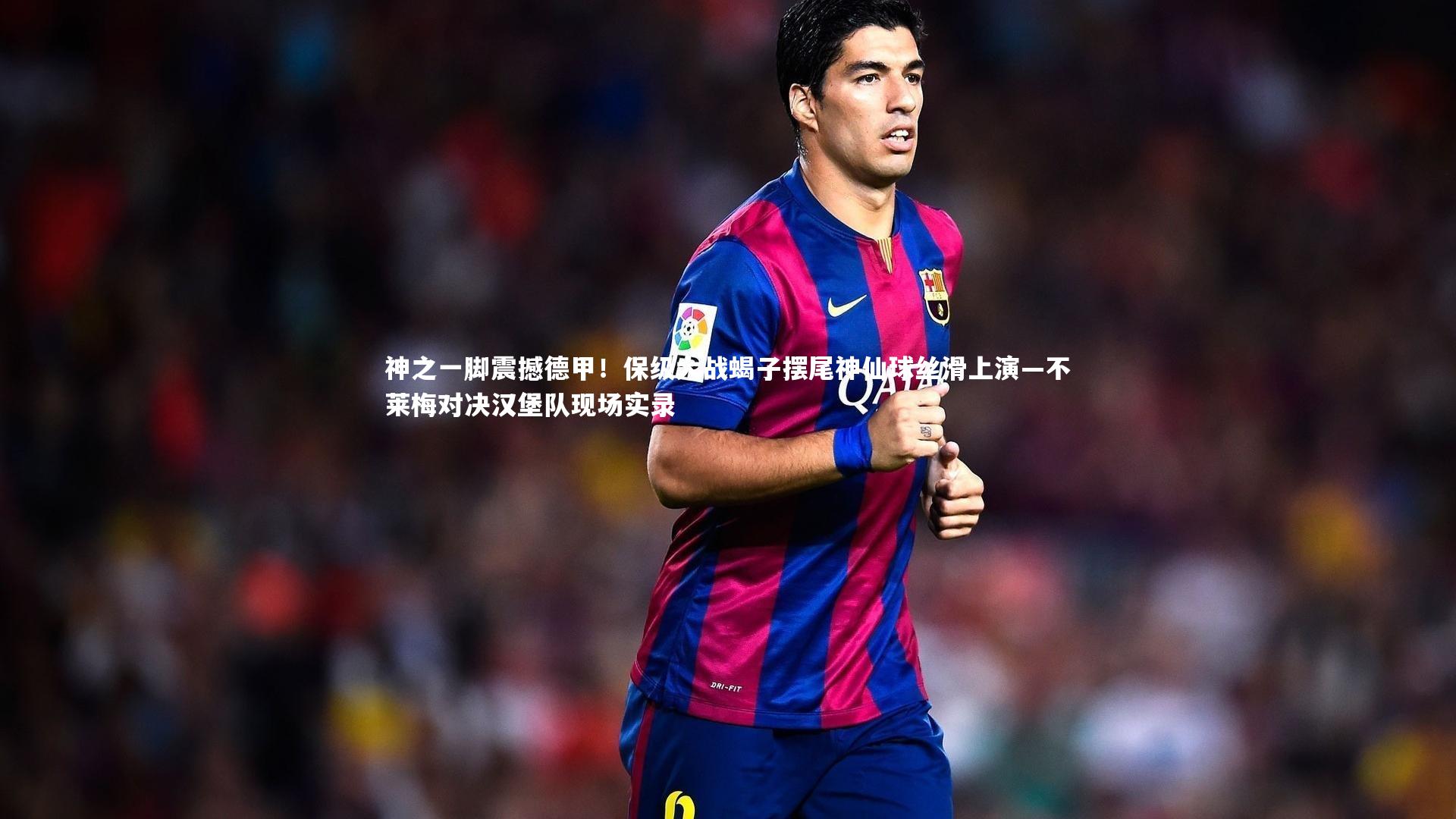 神之一脚震撼德甲！保级大战蝎子摆尾神仙球丝滑上演—不莱梅对决汉堡队现场实录