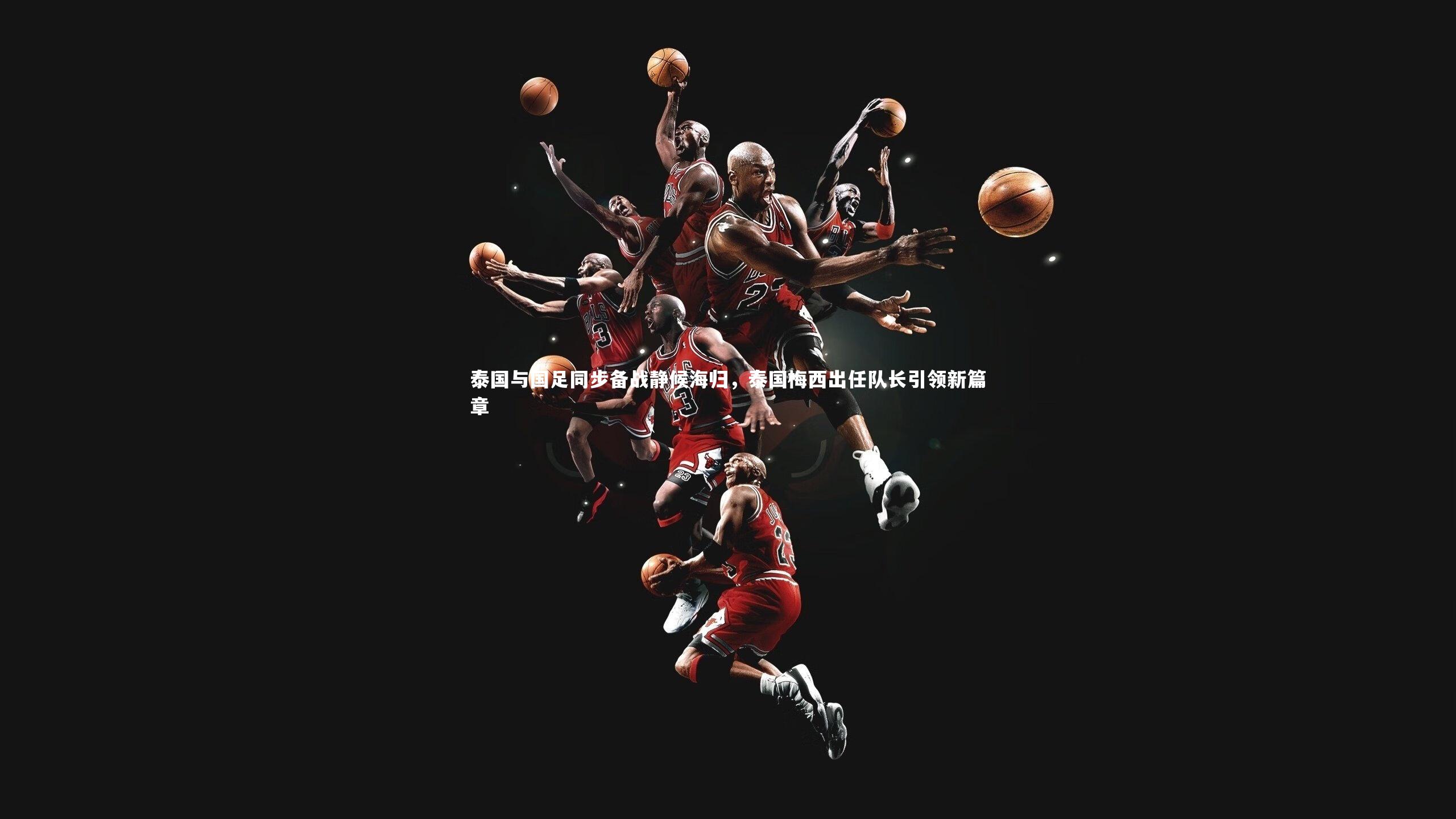 泰国与国足同步备战静候海归，泰国梅西出任队长引领新篇章