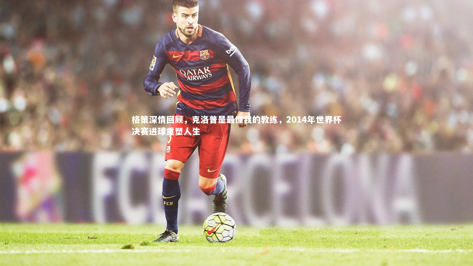 格策深情回顾，克洛普是最懂我的教练，2014年世界杯决赛进球重塑人生