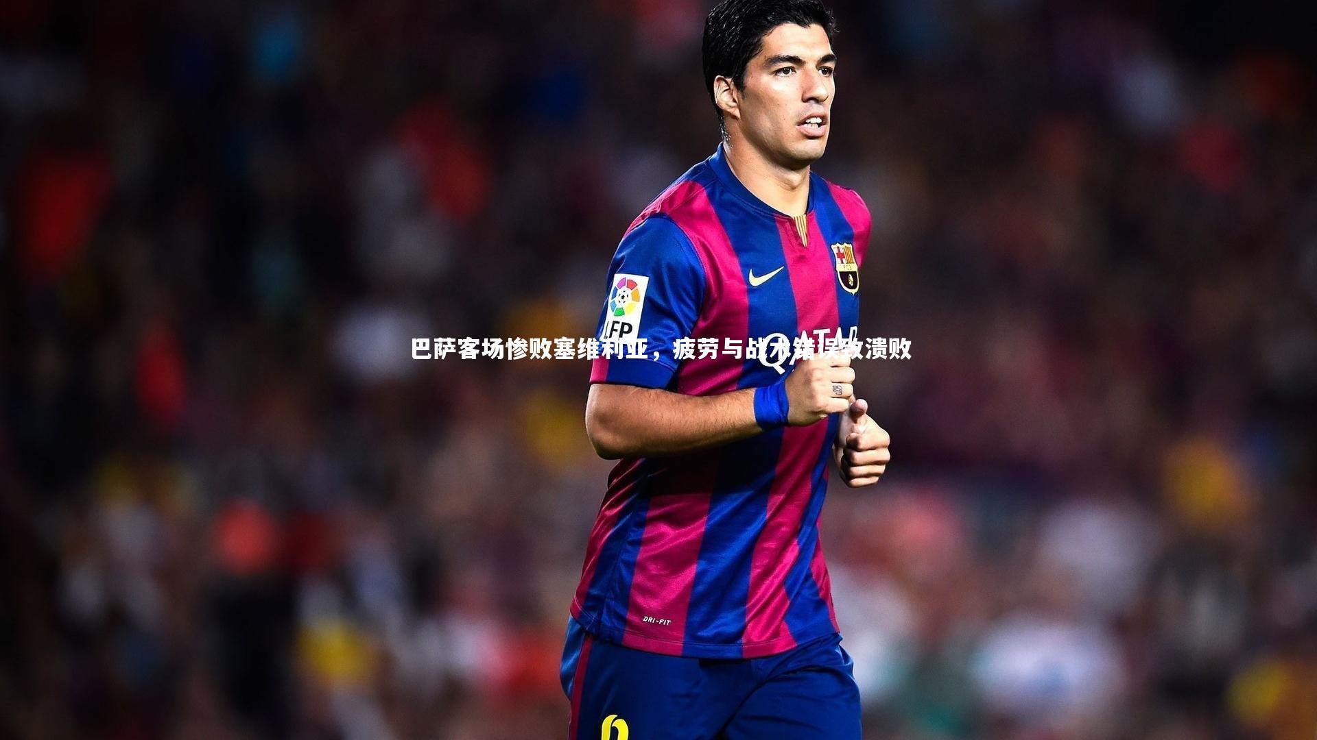巴萨客场惨败塞维利亚，疲劳与战术错误致溃败