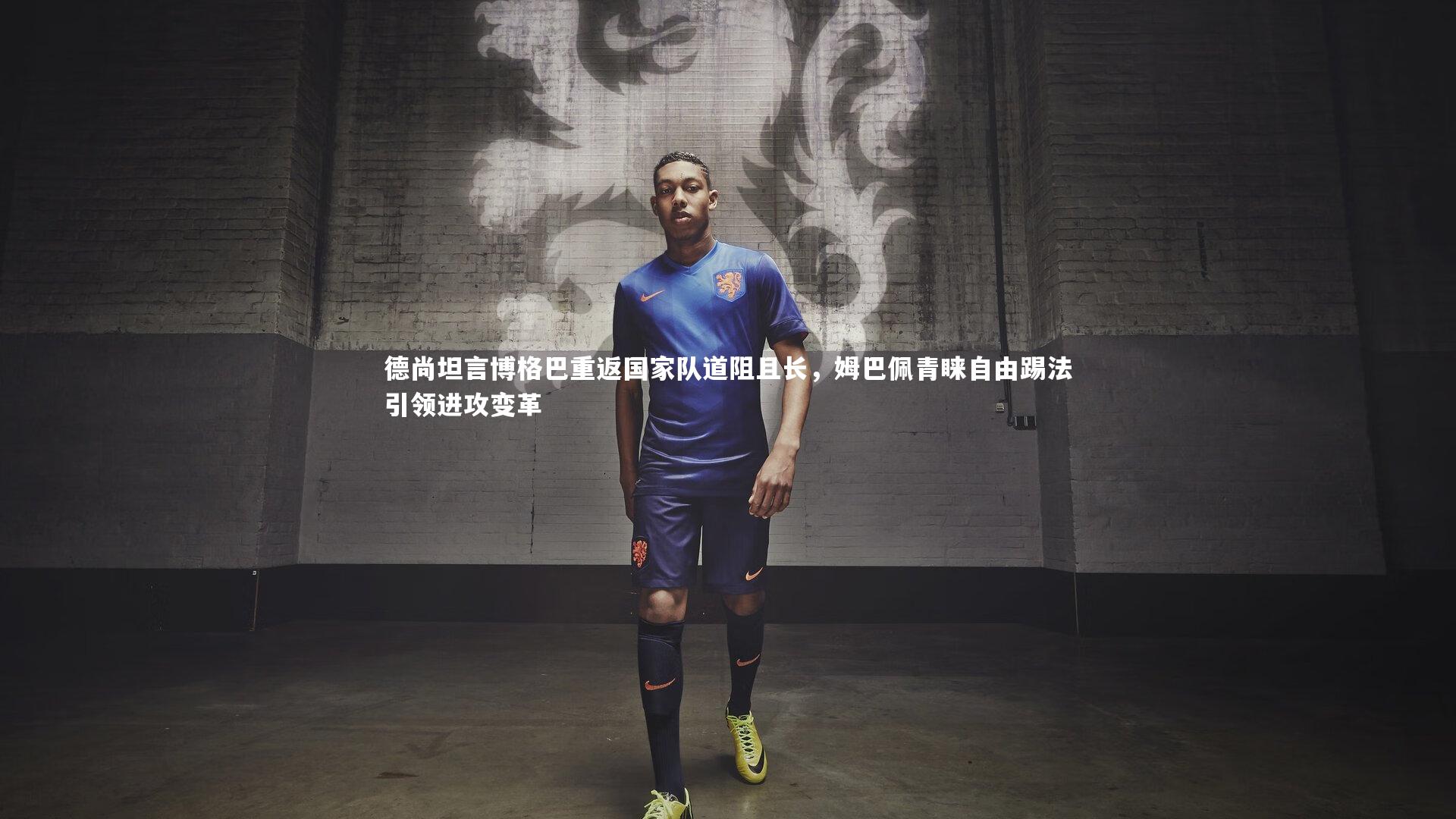 德尚坦言博格巴重返国家队道阻且长,姆巴佩青睐自由踢法引领进攻变革