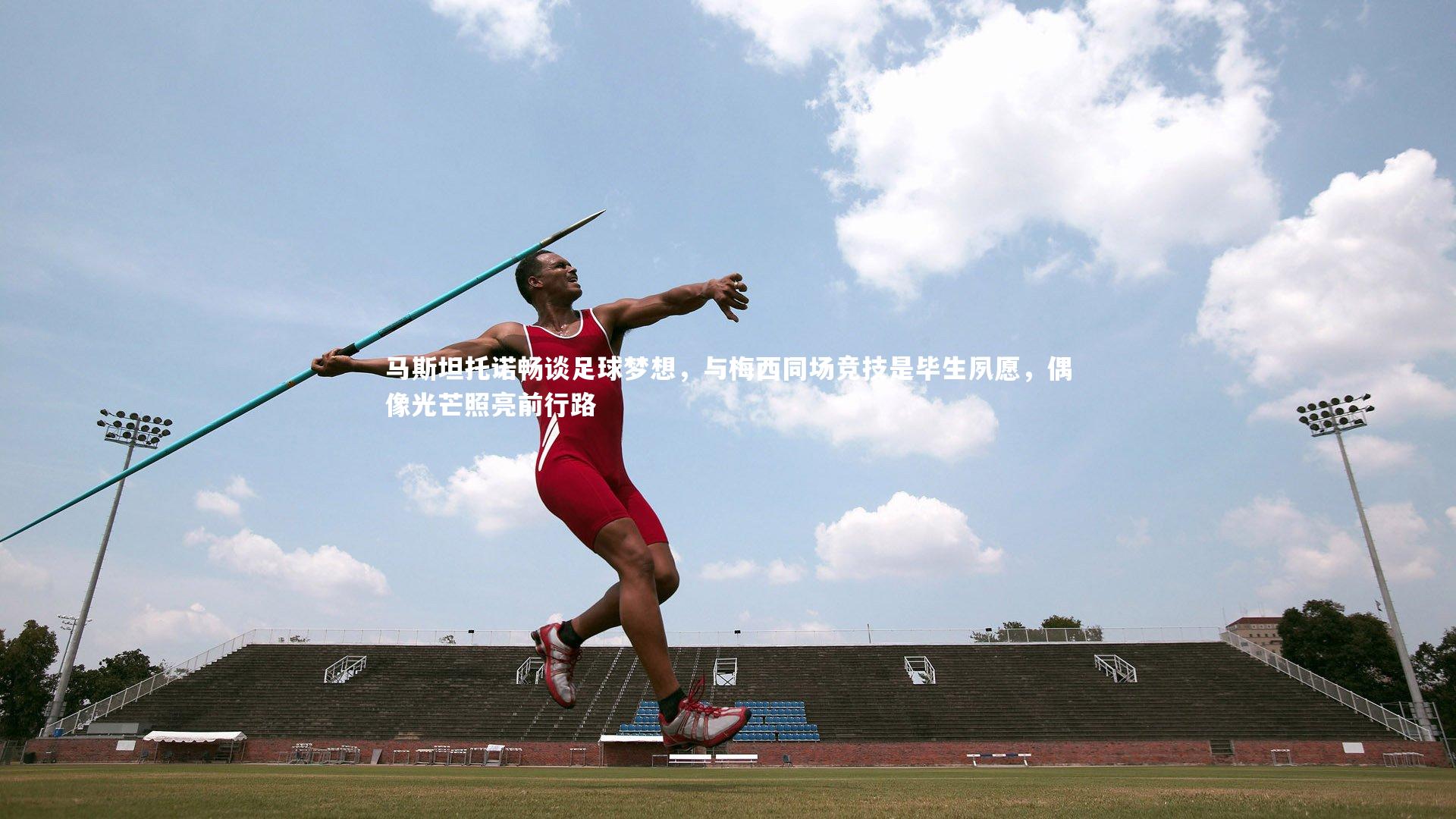 马斯坦托诺畅谈足球梦想,与梅西同场竞技是毕生夙愿,偶像光芒照亮前行路