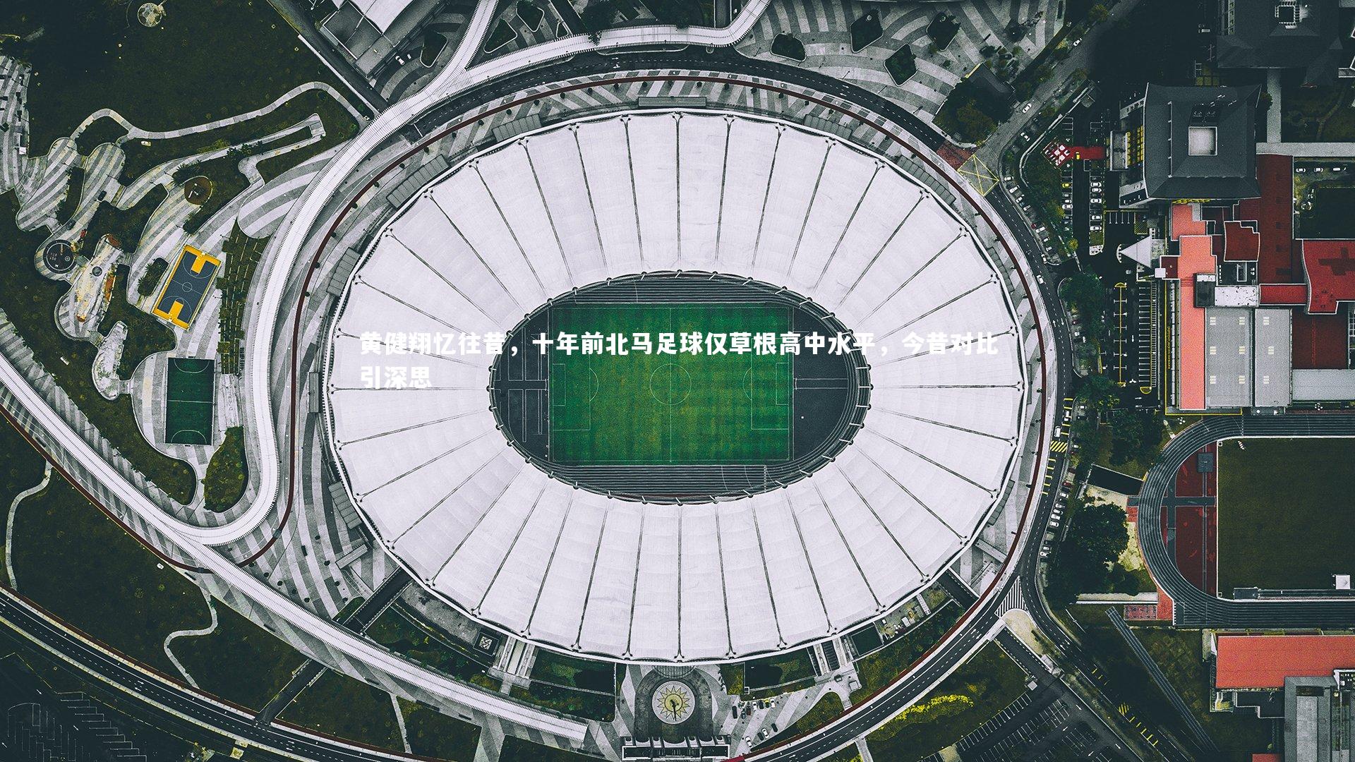九游会j9_黄健翔忆往昔，十年前北马足球仅草根高中水平，今昔对比引深思
