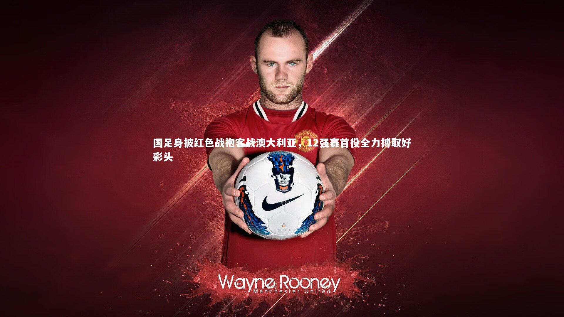 国足身披红色战袍客战澳大利亚，12强赛首役全力搏取好彩头